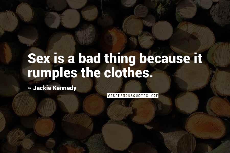 Jackie Kennedy Quotes: Sex is a bad thing because it rumples the clothes.