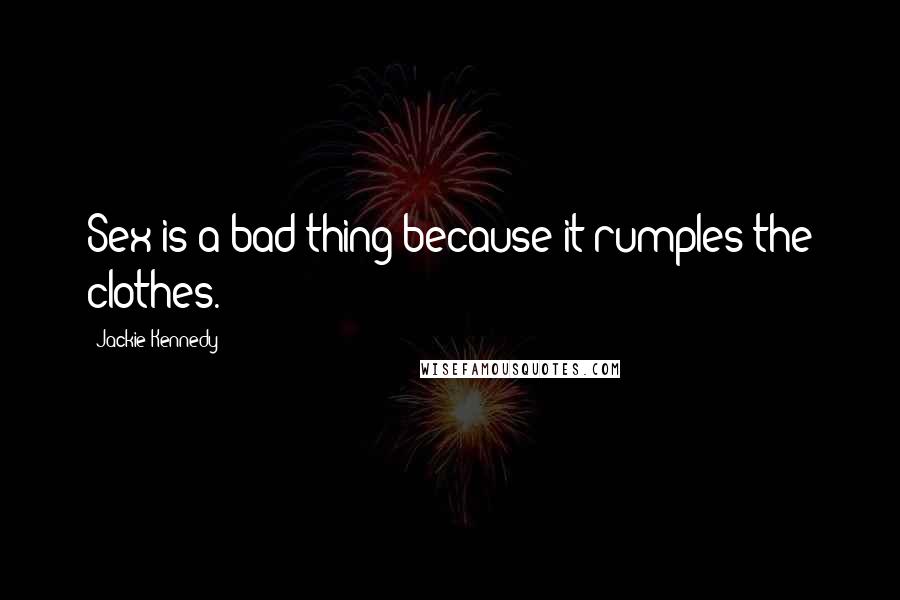 Jackie Kennedy Quotes: Sex is a bad thing because it rumples the clothes.