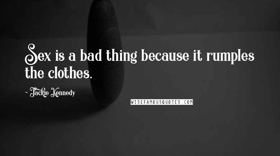 Jackie Kennedy Quotes: Sex is a bad thing because it rumples the clothes.