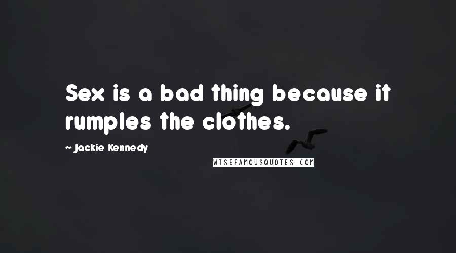 Jackie Kennedy Quotes: Sex is a bad thing because it rumples the clothes.