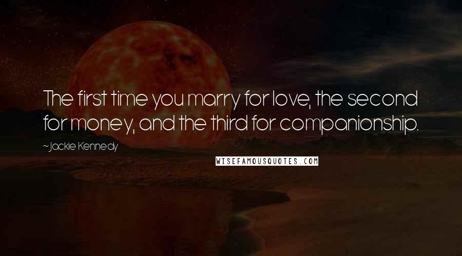 Jackie Kennedy Quotes: The first time you marry for love, the second for money, and the third for companionship.