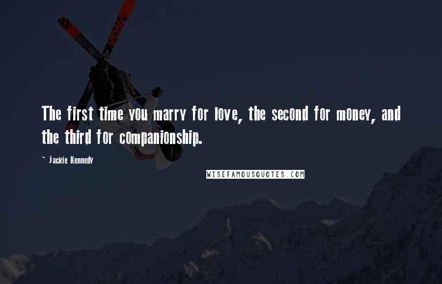 Jackie Kennedy Quotes: The first time you marry for love, the second for money, and the third for companionship.