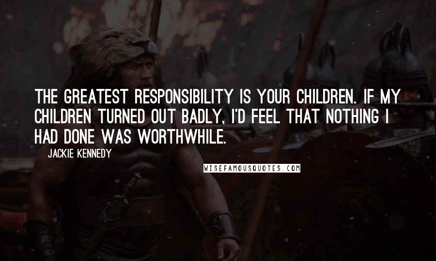 Jackie Kennedy Quotes: The greatest responsibility is your children. If my children turned out badly, I'd feel that nothing I had done was worthwhile.