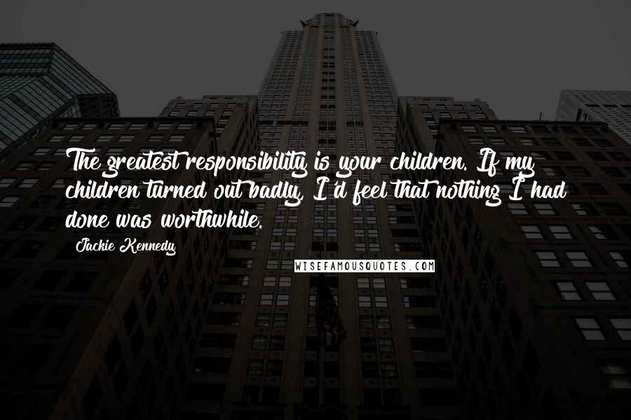 Jackie Kennedy Quotes: The greatest responsibility is your children. If my children turned out badly, I'd feel that nothing I had done was worthwhile.