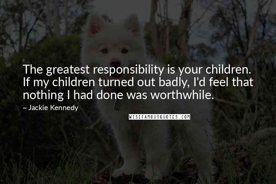 Jackie Kennedy Quotes: The greatest responsibility is your children. If my children turned out badly, I'd feel that nothing I had done was worthwhile.