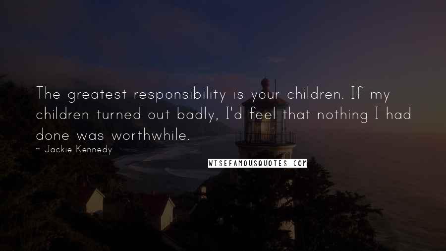 Jackie Kennedy Quotes: The greatest responsibility is your children. If my children turned out badly, I'd feel that nothing I had done was worthwhile.