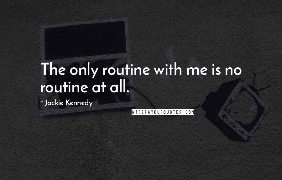 Jackie Kennedy Quotes: The only routine with me is no routine at all.