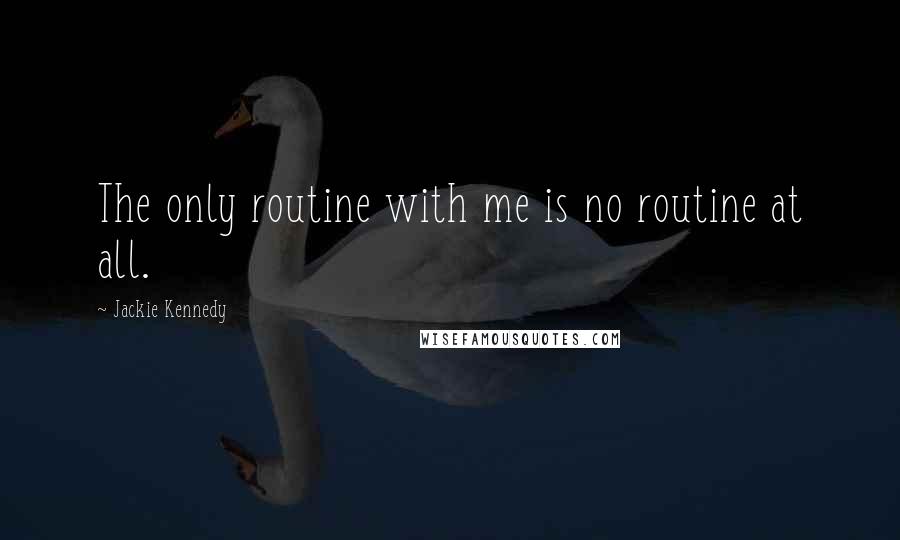 Jackie Kennedy Quotes: The only routine with me is no routine at all.