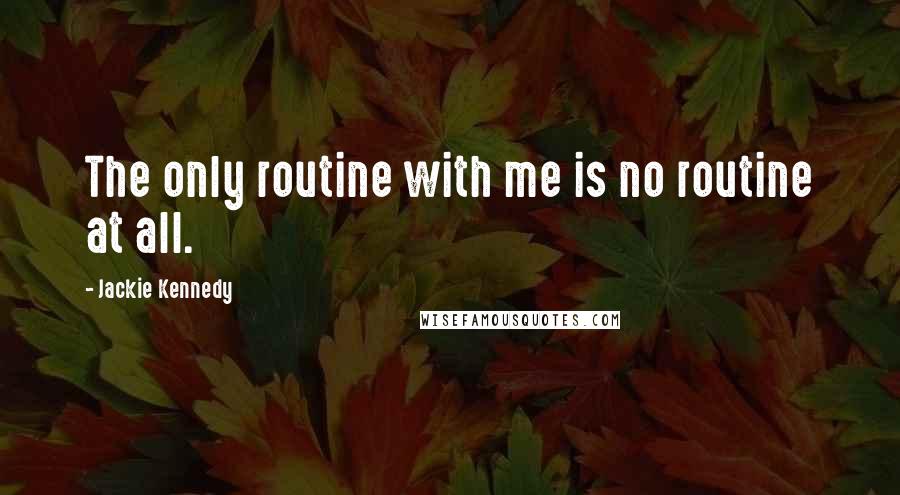 Jackie Kennedy Quotes: The only routine with me is no routine at all.