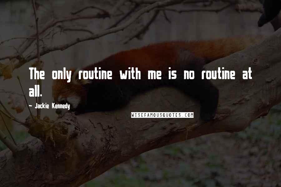 Jackie Kennedy Quotes: The only routine with me is no routine at all.