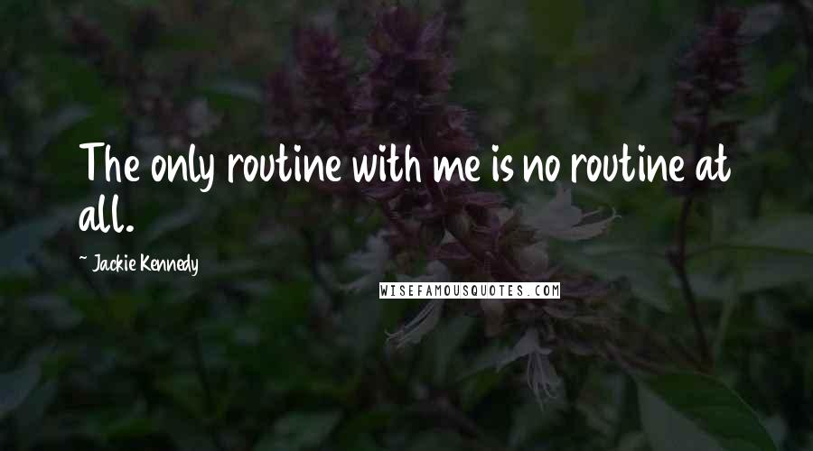 Jackie Kennedy Quotes: The only routine with me is no routine at all.