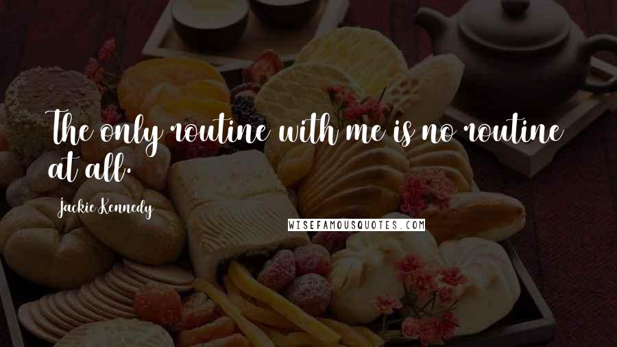 Jackie Kennedy Quotes: The only routine with me is no routine at all.