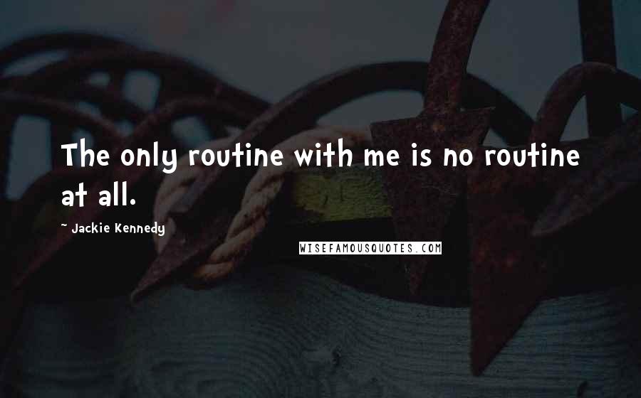 Jackie Kennedy Quotes: The only routine with me is no routine at all.