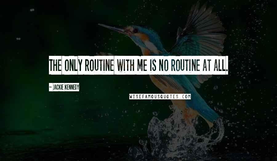 Jackie Kennedy Quotes: The only routine with me is no routine at all.