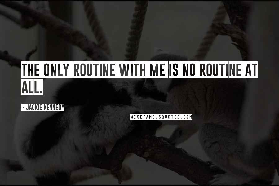 Jackie Kennedy Quotes: The only routine with me is no routine at all.