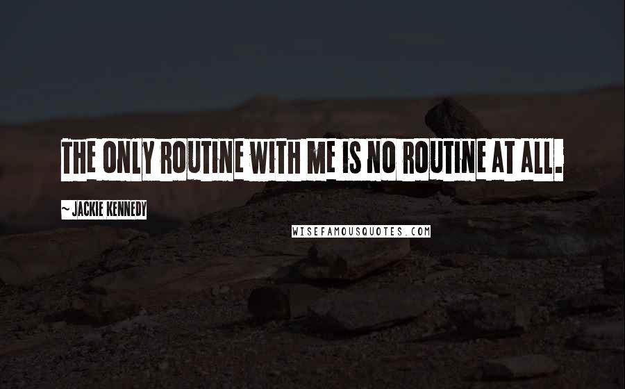 Jackie Kennedy Quotes: The only routine with me is no routine at all.