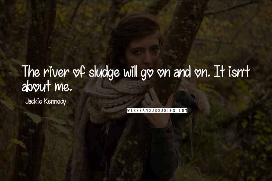 Jackie Kennedy Quotes: The river of sludge will go on and on. It isn't about me.