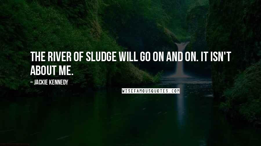 Jackie Kennedy Quotes: The river of sludge will go on and on. It isn't about me.