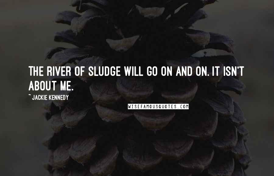 Jackie Kennedy Quotes: The river of sludge will go on and on. It isn't about me.