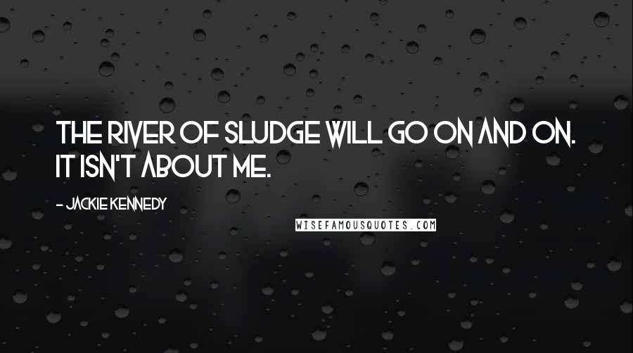 Jackie Kennedy Quotes: The river of sludge will go on and on. It isn't about me.