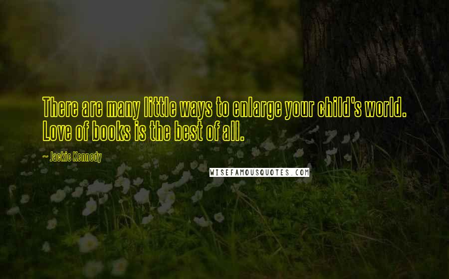 Jackie Kennedy Quotes: There are many little ways to enlarge your child's world. Love of books is the best of all.