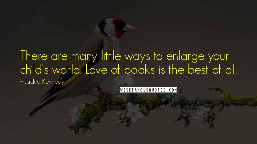 Jackie Kennedy Quotes: There are many little ways to enlarge your child's world. Love of books is the best of all.