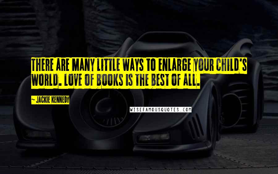 Jackie Kennedy Quotes: There are many little ways to enlarge your child's world. Love of books is the best of all.