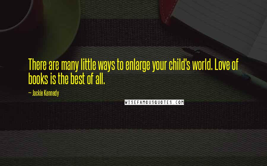 Jackie Kennedy Quotes: There are many little ways to enlarge your child's world. Love of books is the best of all.