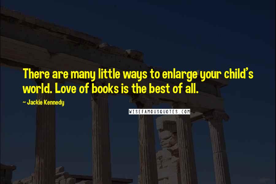 Jackie Kennedy Quotes: There are many little ways to enlarge your child's world. Love of books is the best of all.