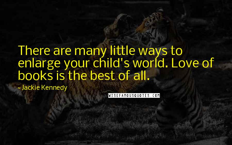 Jackie Kennedy Quotes: There are many little ways to enlarge your child's world. Love of books is the best of all.