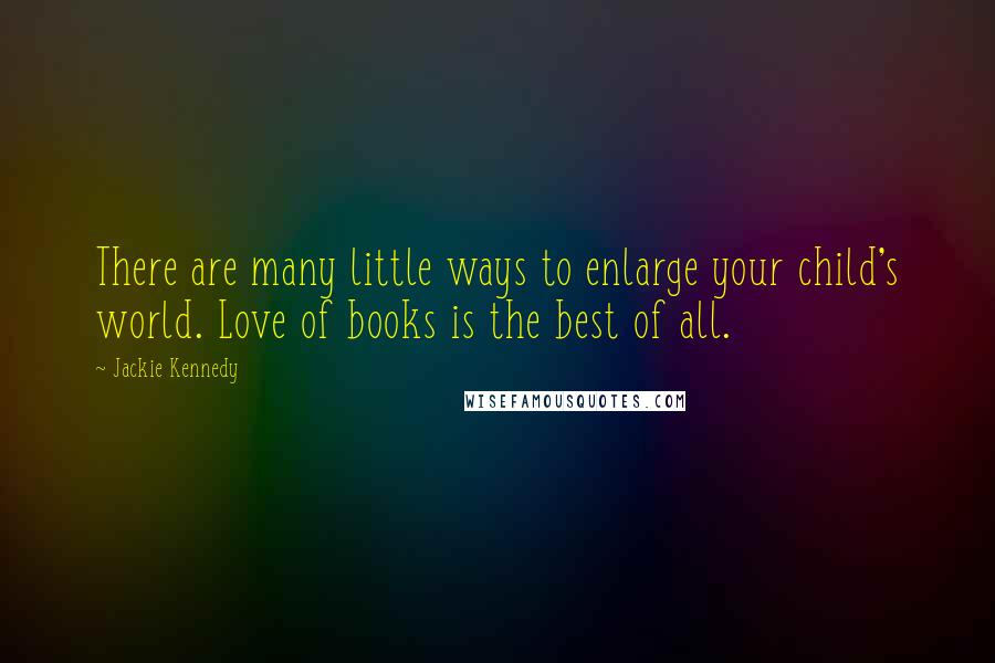 Jackie Kennedy Quotes: There are many little ways to enlarge your child's world. Love of books is the best of all.