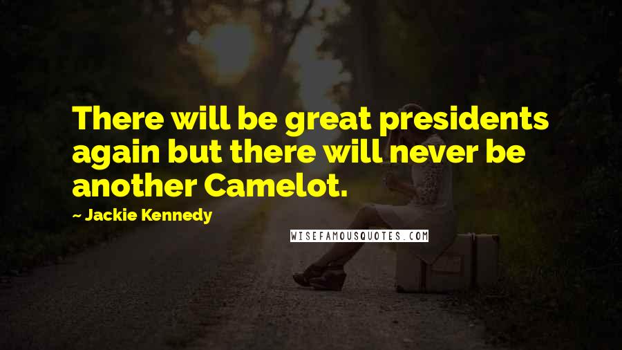 Jackie Kennedy Quotes: There will be great presidents again but there will never be another Camelot.