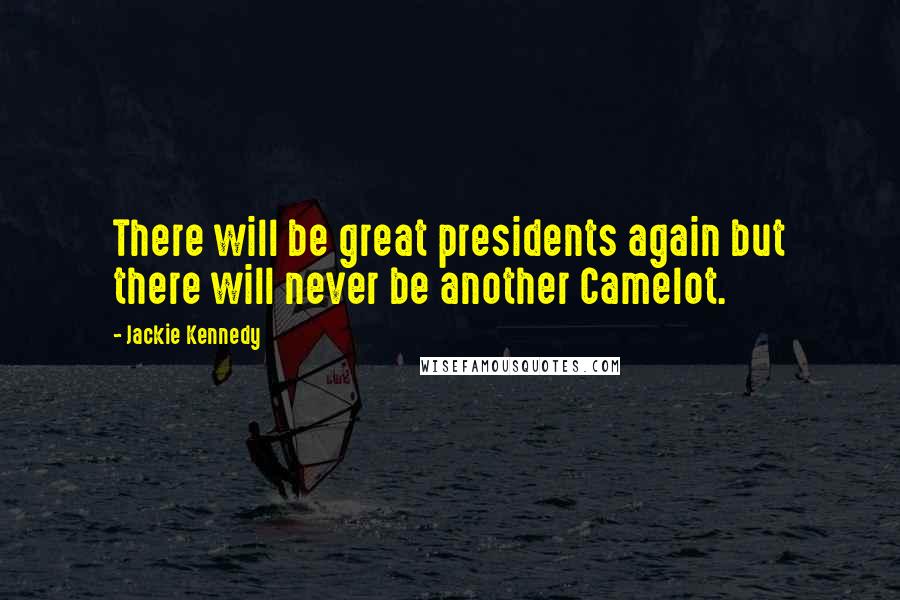 Jackie Kennedy Quotes: There will be great presidents again but there will never be another Camelot.