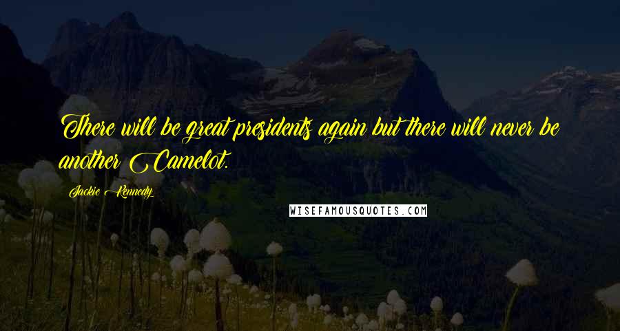 Jackie Kennedy Quotes: There will be great presidents again but there will never be another Camelot.