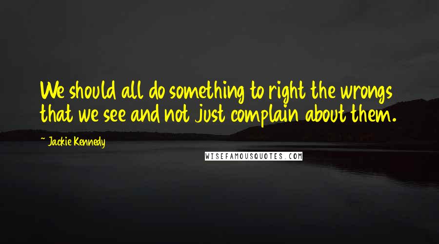 Jackie Kennedy Quotes: We should all do something to right the wrongs that we see and not just complain about them.