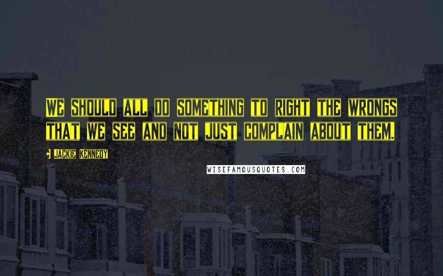 Jackie Kennedy Quotes: We should all do something to right the wrongs that we see and not just complain about them.