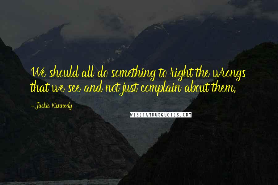 Jackie Kennedy Quotes: We should all do something to right the wrongs that we see and not just complain about them.