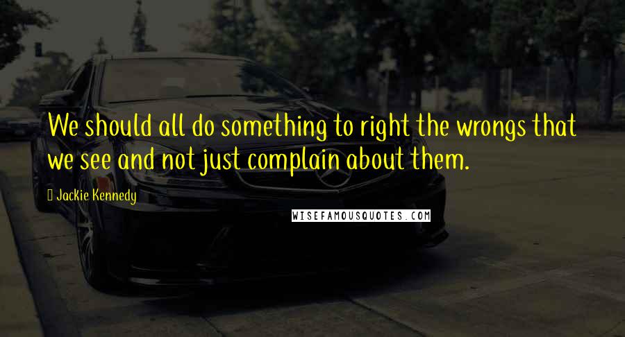 Jackie Kennedy Quotes: We should all do something to right the wrongs that we see and not just complain about them.