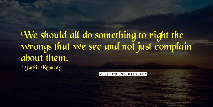 Jackie Kennedy Quotes: We should all do something to right the wrongs that we see and not just complain about them.