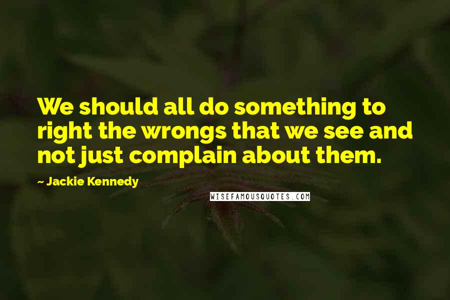 Jackie Kennedy Quotes: We should all do something to right the wrongs that we see and not just complain about them.