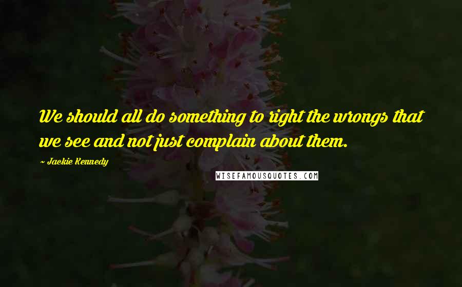 Jackie Kennedy Quotes: We should all do something to right the wrongs that we see and not just complain about them.