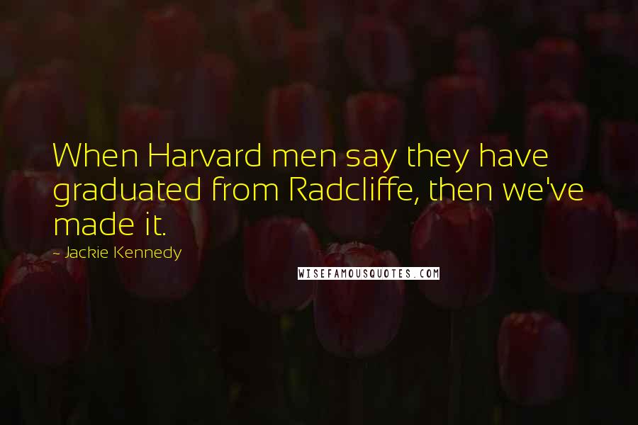 Jackie Kennedy Quotes: When Harvard men say they have graduated from Radcliffe, then we've made it.