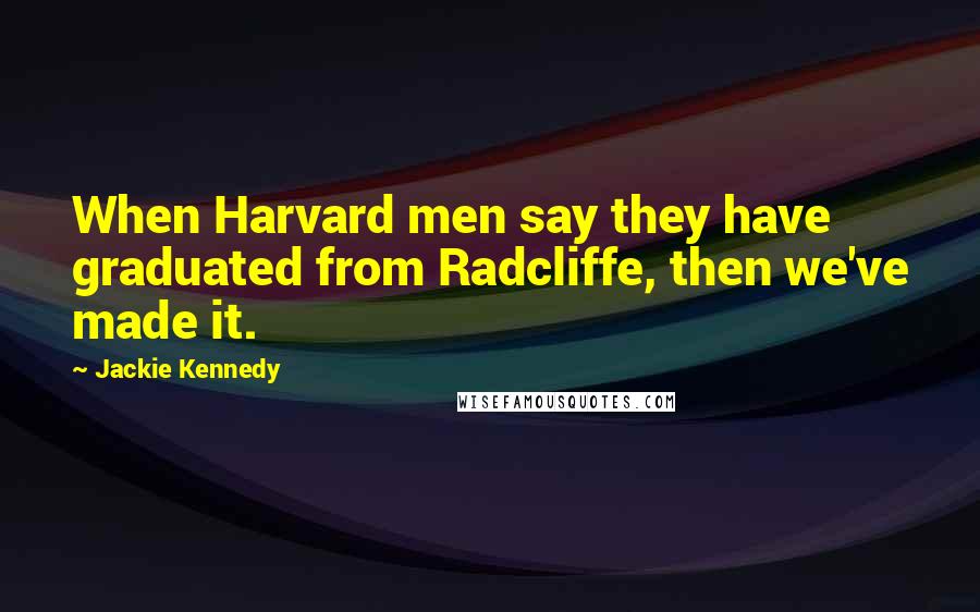 Jackie Kennedy Quotes: When Harvard men say they have graduated from Radcliffe, then we've made it.