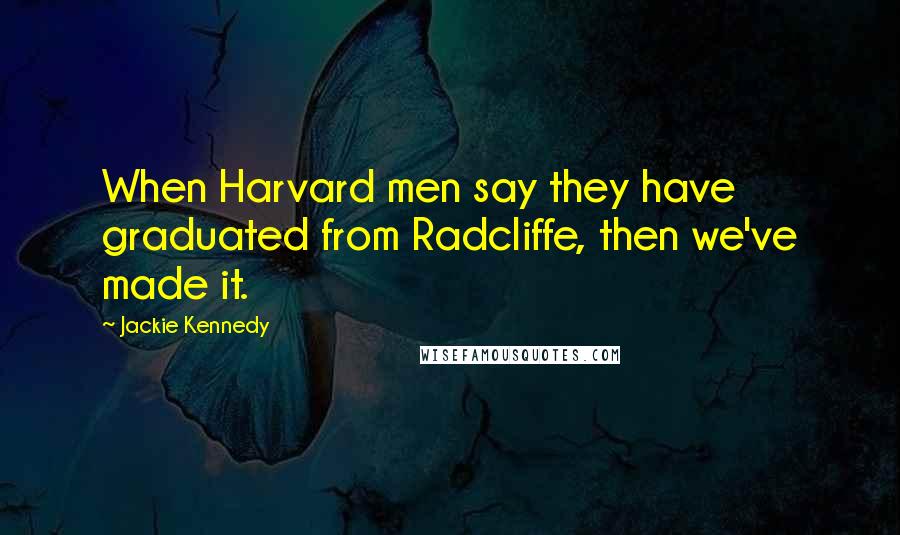 Jackie Kennedy Quotes: When Harvard men say they have graduated from Radcliffe, then we've made it.