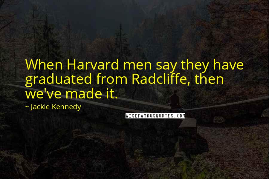 Jackie Kennedy Quotes: When Harvard men say they have graduated from Radcliffe, then we've made it.