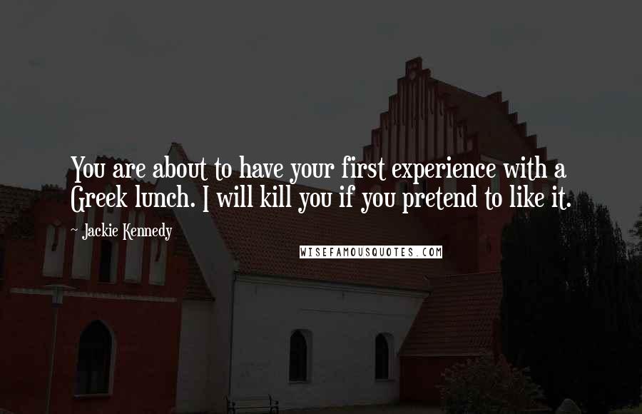 Jackie Kennedy Quotes: You are about to have your first experience with a Greek lunch. I will kill you if you pretend to like it.