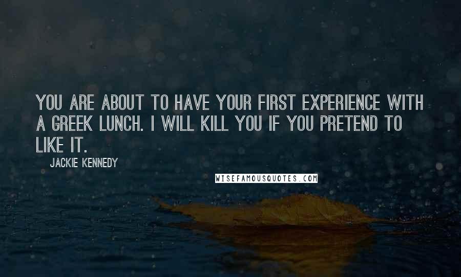 Jackie Kennedy Quotes: You are about to have your first experience with a Greek lunch. I will kill you if you pretend to like it.