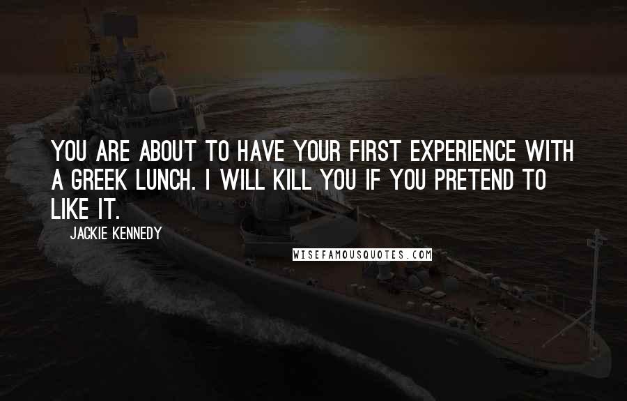 Jackie Kennedy Quotes: You are about to have your first experience with a Greek lunch. I will kill you if you pretend to like it.