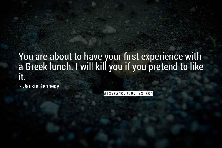 Jackie Kennedy Quotes: You are about to have your first experience with a Greek lunch. I will kill you if you pretend to like it.