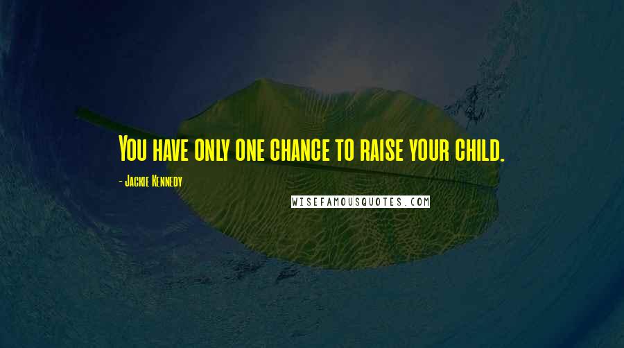 Jackie Kennedy Quotes: You have only one chance to raise your child.